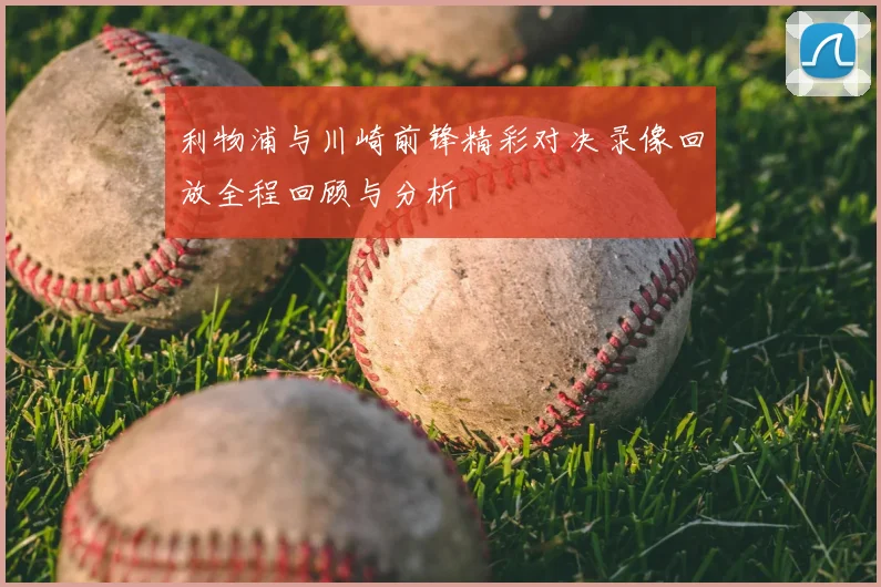 利物浦与川崎前锋精彩对决录像回放全程回顾与分析