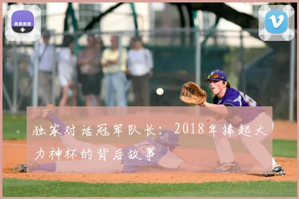 独家对话冠军队长：2018年捧起大力神杯的背后故事