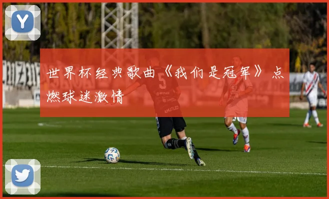 世界杯经典歌曲《我们是冠军》点燃球迷激情