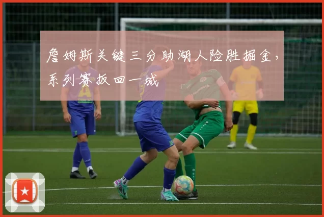 詹姆斯关键三分助湖人险胜掘金，系列赛扳回一城