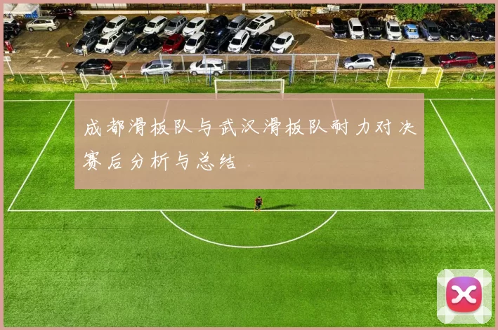 成都滑板队与武汉滑板队耐力对决赛后分析与总结
