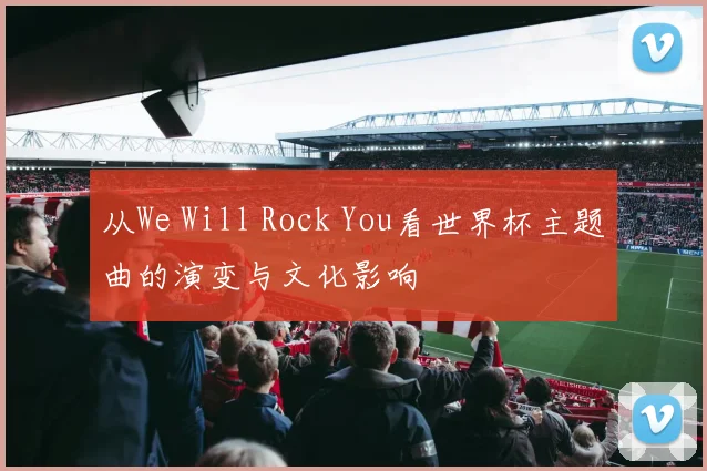 从We Will Rock You看世界杯主题曲的演变与文化影响