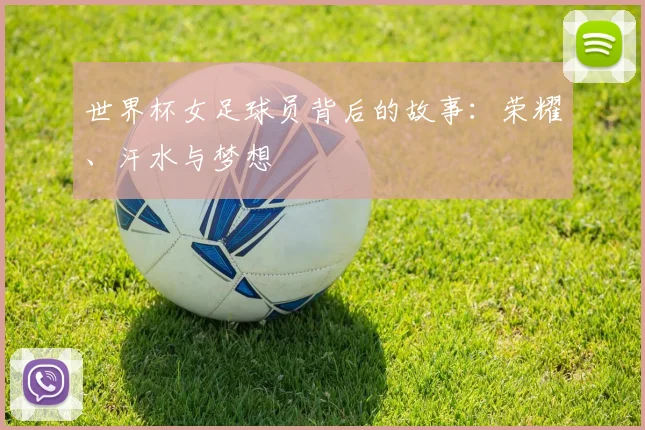 世界杯女足球员背后的故事：荣耀、汗水与梦想