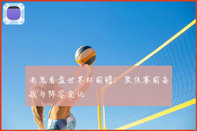 老鬼看盘世界杯前瞻：聚焦赛前备战与阵容变化