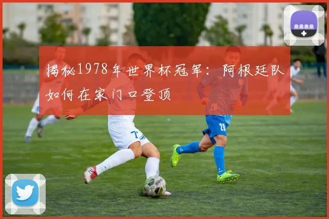 揭秘1978年世界杯冠军：阿根廷队如何在家门口登顶