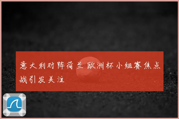 意大利对阵荷兰 欧洲杯小组赛焦点战引发关注