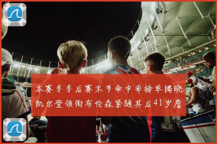 本赛季季后赛末节命中率榜单揭晓凯尔登领衔布伦森紧随其后41岁詹姆斯也在其中